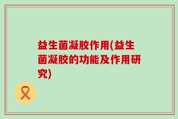 益生菌凝胶作用(益生菌凝胶的功能及作用研究)