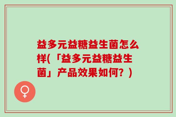 益多元益糖益生菌怎么样(「益多元益糖益生菌」产品效果如何？)