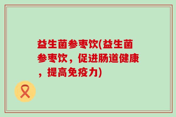 益生菌参枣饮(益生菌参枣饮，促进肠道健康，提高免疫力)