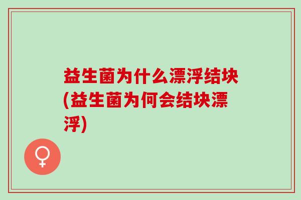 益生菌为什么漂浮结块(益生菌为何会结块漂浮)