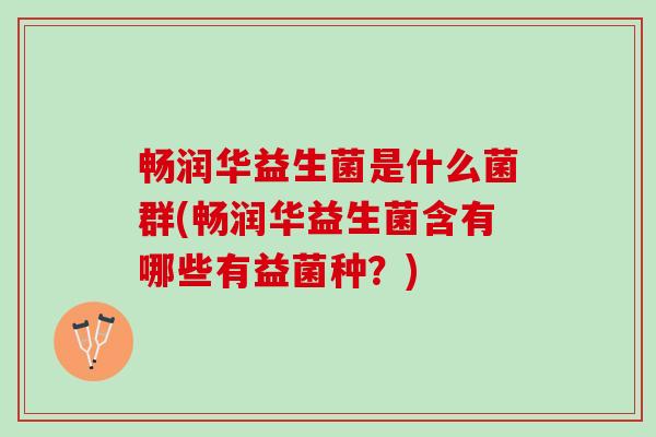 畅润华益生菌是什么菌群(畅润华益生菌含有哪些有益菌种？)