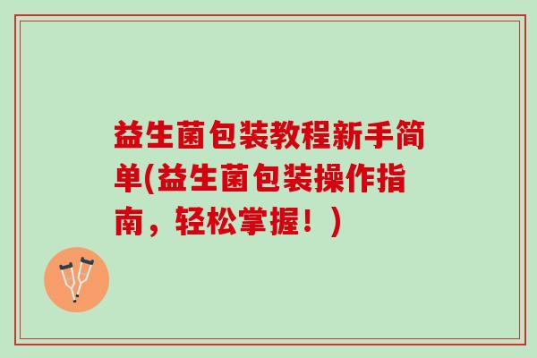 益生菌包装教程新手简单(益生菌包装操作指南，轻松掌握！)