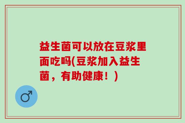 益生菌可以放在豆浆里面吃吗(豆浆加入益生菌，有助健康！)