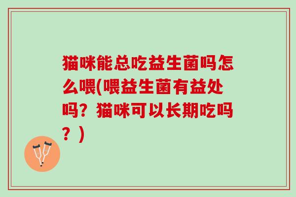 猫咪能总吃益生菌吗怎么喂(喂益生菌有益处吗？猫咪可以长期吃吗？)
