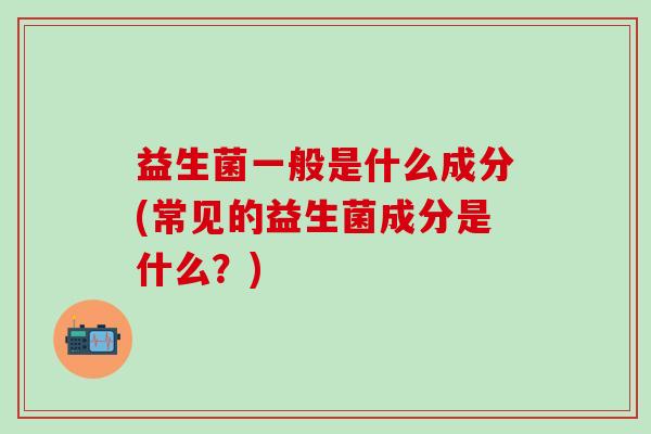 益生菌一般是什么成分(常见的益生菌成分是什么？)