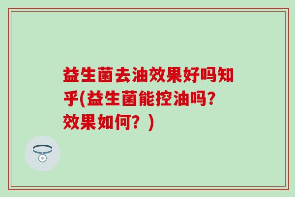 益生菌去油效果好吗知乎(益生菌能控油吗?效果如何?) 益生菌去油效果好吗知乎(益生菌能控油吗?效果如何?)
