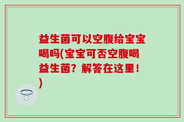 益生菌可以空腹给宝宝喝吗(宝宝可否空腹喝益生菌?解答在这里!) 益生菌可以空腹给宝宝喝吗(宝宝可否空腹喝益生菌?解答在这里!)