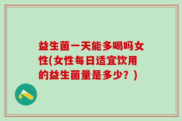 益生菌一天能多喝吗女性(女性每日适宜饮用的益生菌量是多少?) 益生菌一天能多喝吗女性(女性每日适宜饮用的益生菌量是多少?)