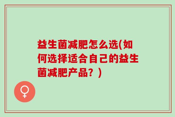 益生菌减肥怎么选(如何选择适合自己的益生菌减肥产品？)