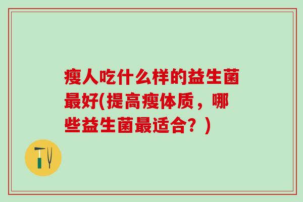 瘦人吃什么样的益生菌最好(提高瘦体质，哪些益生菌最适合？)