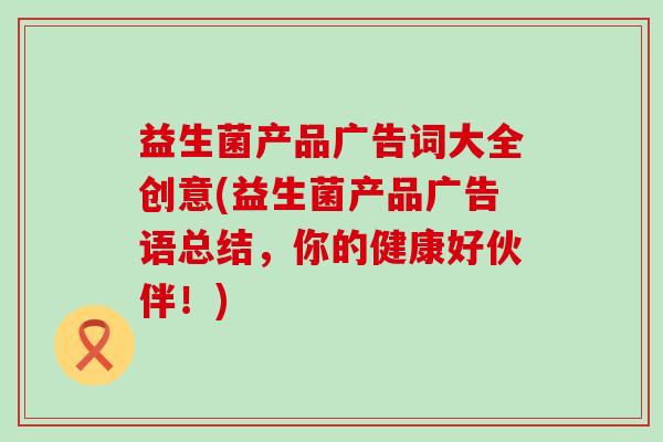 益生菌产品广告词大全创意(益生菌产品广告语总结，你的健康好伙伴！)