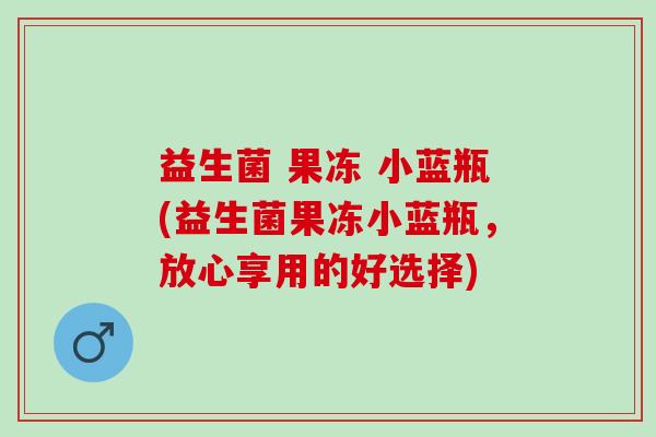 益生菌 果冻 小蓝瓶(益生菌果冻小蓝瓶，放心享用的好选择)