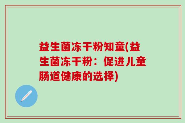 益生菌冻干粉知童(益生菌冻干粉：促进儿童肠道健康的选择)