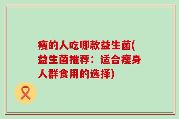 瘦的人吃哪款益生菌(益生菌推荐：适合瘦身人群食用的选择)