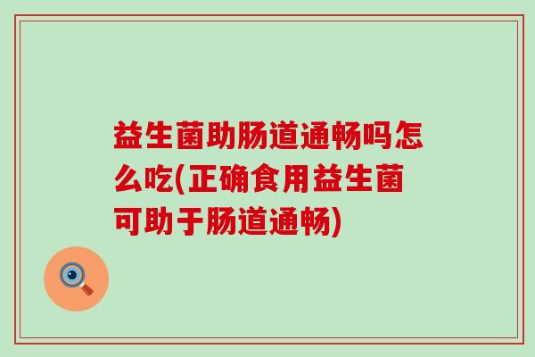 益生菌助肠道通畅吗怎么吃(正确食用益生菌可助于肠道通畅)