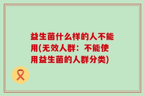 益生菌什么样的人不能用(无效人群:不能使用益生菌的人群分类) 益生菌什么样的人不能用(无效人群:不能使用益生菌的人群分类)
