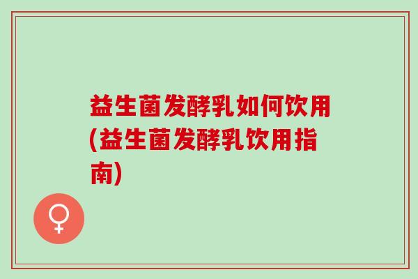 益生菌发酵乳如何饮用(益生菌发酵乳饮用指南)