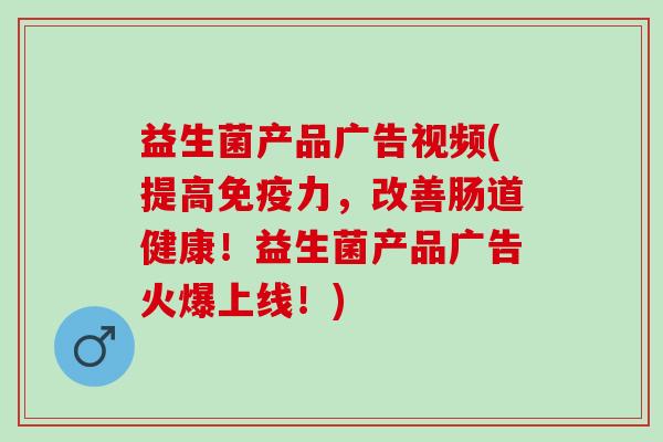 益生菌产品广告视频(提高免疫力，改善肠道健康！益生菌产品广告火爆上线！)