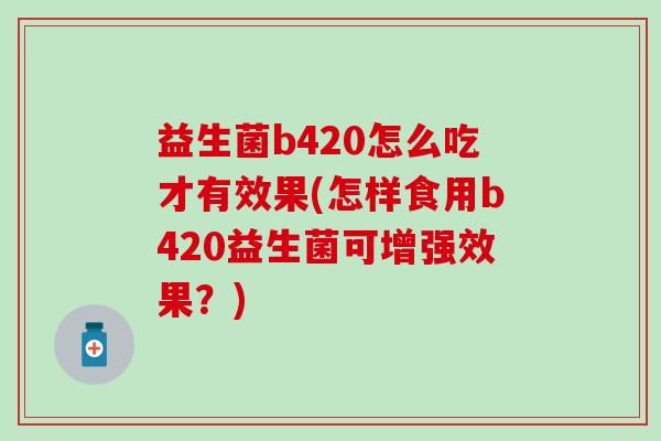 益生菌b420怎么吃才有效果(怎样食用b420益生菌可增强效果？)