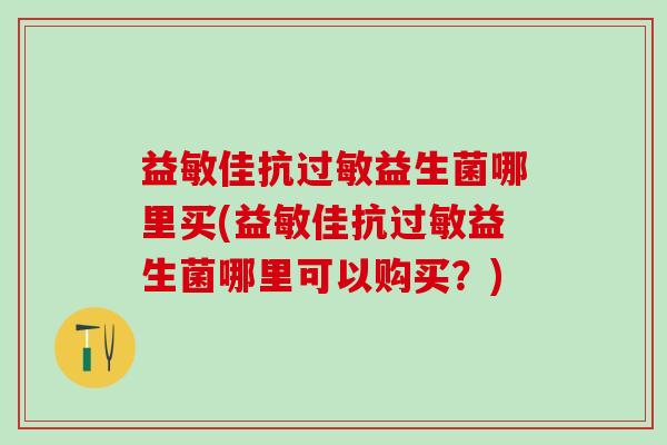 益敏佳抗过敏益生菌哪里买(益敏佳抗过敏益生菌哪里可以购买？)