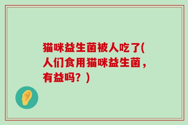 猫咪益生菌被人吃了(人们食用猫咪益生菌，有益吗？)