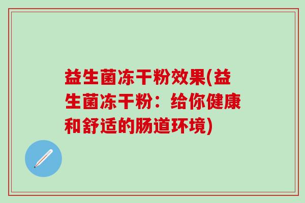 益生菌冻干粉效果(益生菌冻干粉：给你健康和舒适的肠道环境)