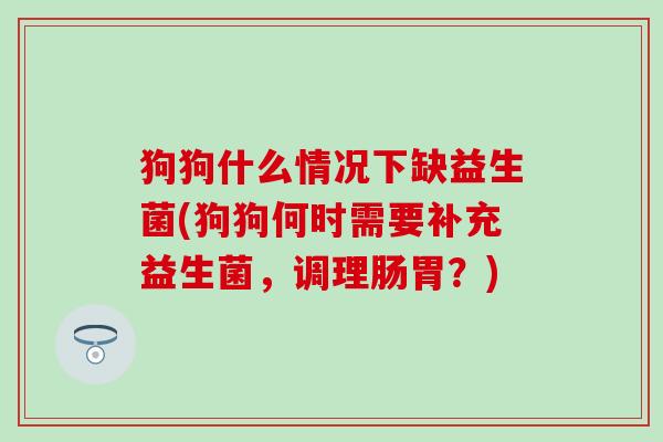 狗狗什么情况下缺益生菌(狗狗何时需要补充益生菌，调理肠胃？)