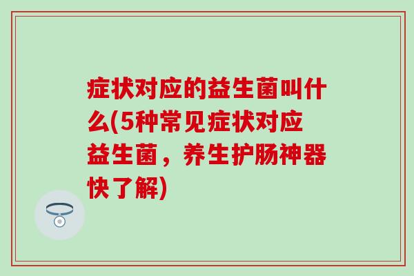 症状对应的益生菌叫什么(5种常见症状对应益生菌,养生护肠神器快了解) 症状对应的益生菌叫什么(5种常见症状对应益生菌,养生护肠神器快了解)