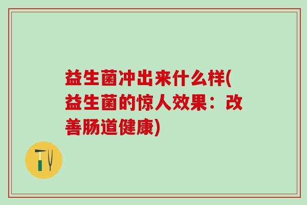 益生菌冲出来什么样(益生菌的惊人效果:改善肠道健康) 益生菌冲出来什么样(益生菌的惊人效果:改善肠道健康)