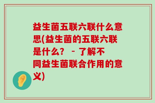 益生菌五联六联什么意思(益生菌的五联六联是什么？ - 了解不同益生菌联合作用的意义)