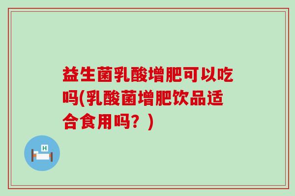 益生菌乳酸增肥可以吃吗(乳酸菌增肥饮品适合食用吗？)