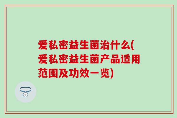爱私密益生菌治什么(爱私密益生菌产品适用范围及功效一览)
