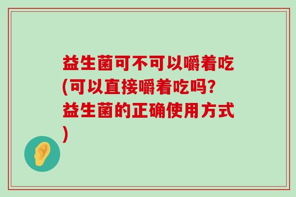 益生菌可不可以嚼着吃(可以直接嚼着吃吗？益生菌的正确使用方式)