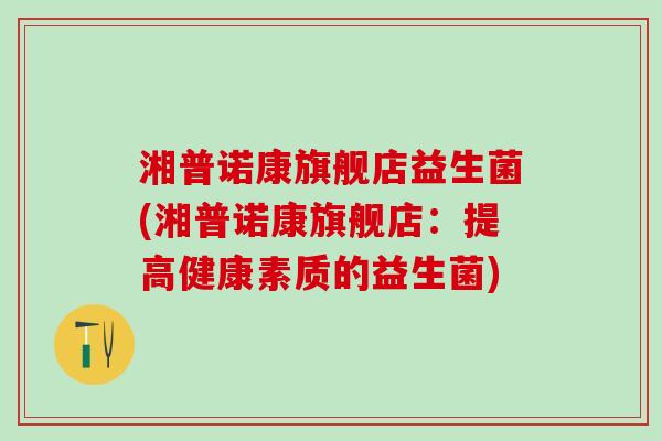 湘普诺康旗舰店益生菌(湘普诺康旗舰店:提高健康素质的益生菌) 湘普诺康旗舰店益生菌(湘普诺康旗舰店:提高健康素质的益生菌)