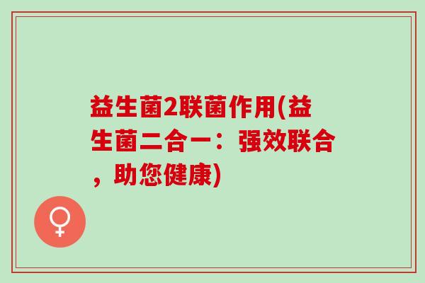 益生菌2联菌作用(益生菌二合一：强效联合，助您健康)