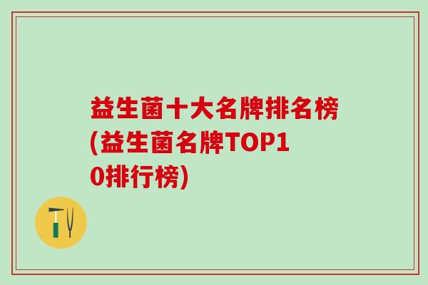 益生菌十大名牌排名榜(益生菌名牌TOP10排行榜)