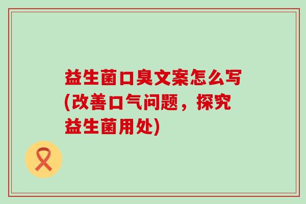 益生菌口臭文案怎么写(改善口气问题，探究益生菌用处)
