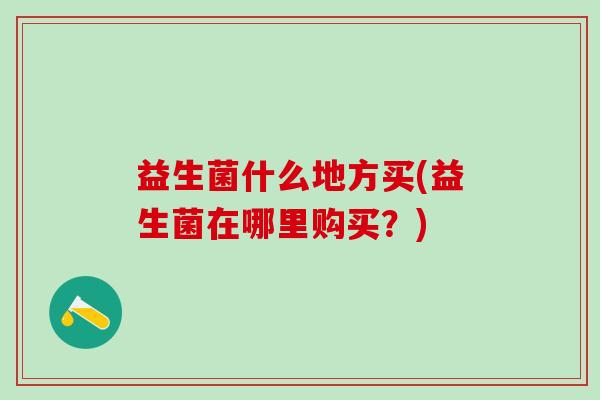 益生菌什么地方买(益生菌在哪里购买？)