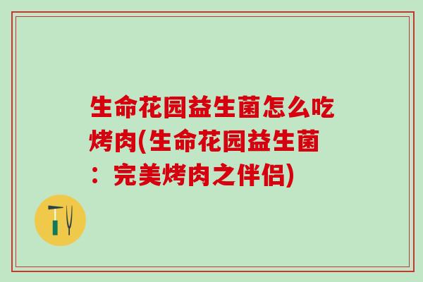 生命花园益生菌怎么吃烤肉(生命花园益生菌：完美烤肉之伴侣)