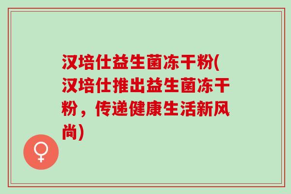 汉培仕益生菌冻干粉(汉培仕推出益生菌冻干粉，传递健康生活新风尚)
