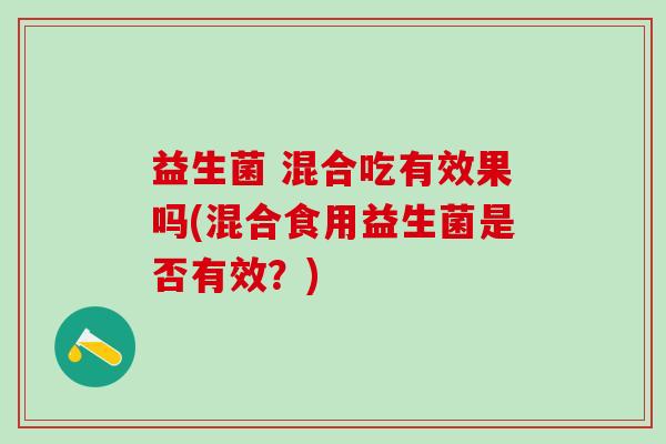 益生菌 混合吃有效果吗(混合食用益生菌是否有效？)