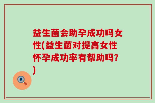 益生菌会助孕成功吗女性(益生菌对提高女性怀孕成功率有帮助吗？)