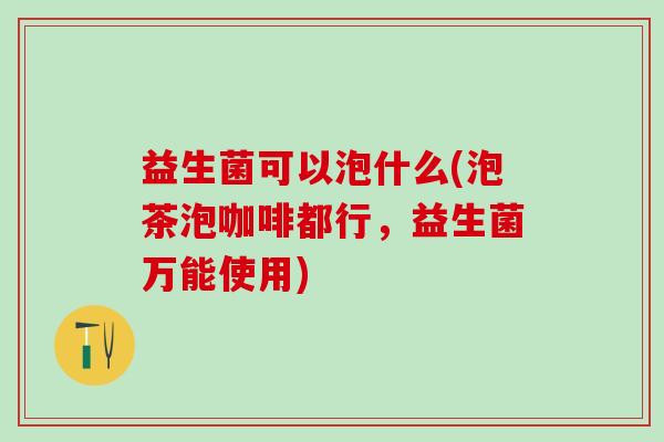 益生菌可以泡什么(泡茶泡咖啡都行，益生菌万能使用)