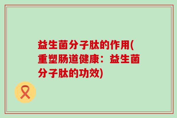 益生菌分子肽的作用(重塑肠道健康:益生菌分子肽的功效) 益生菌分子肽的作用(重塑肠道健康:益生菌分子肽的功效)