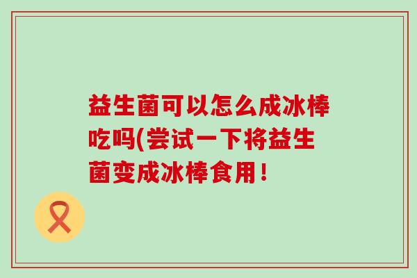 益生菌可以怎么成冰棒吃吗(尝试一下将益生菌变成冰棒食用！