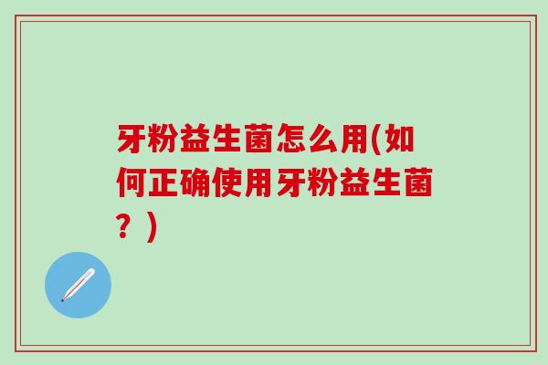 牙粉益生菌怎么用(如何正确使用牙粉益生菌？)