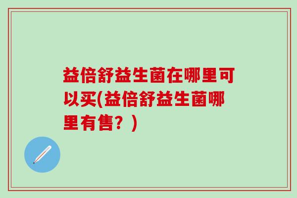 益倍舒益生菌在哪里可以买(益倍舒益生菌哪里有售？)