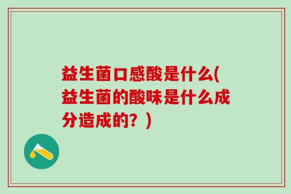 益生菌口感酸是什么(益生菌的酸味是什么成分造成的？)
