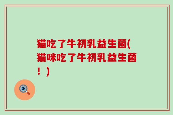 猫吃了牛初乳益生菌(猫咪吃了牛初乳益生菌！)