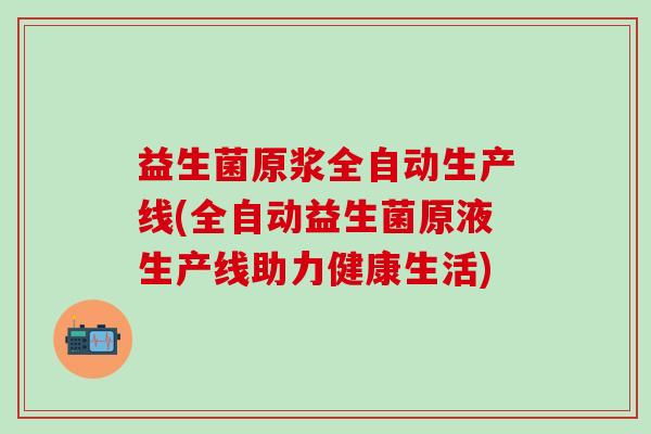 益生菌原浆全自动生产线(全自动益生菌原液生产线助力健康生活)